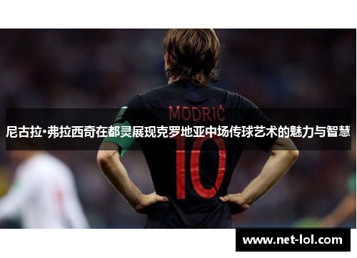 尼古拉·弗拉西奇在都灵展现克罗地亚中场传球艺术的魅力与智慧
