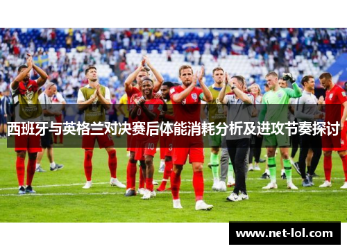 西班牙与英格兰对决赛后体能消耗分析及进攻节奏探讨