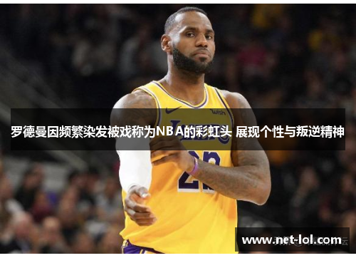 罗德曼因频繁染发被戏称为NBA的彩虹头 展现个性与叛逆精神