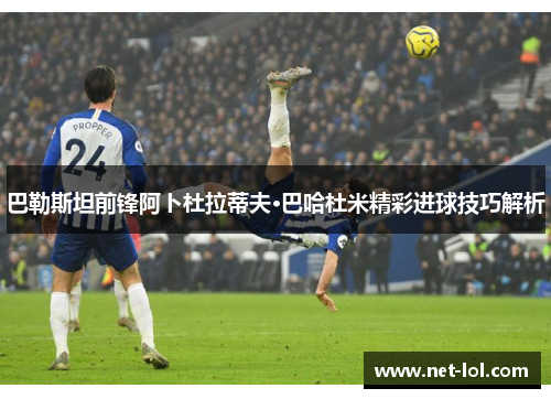 巴勒斯坦前锋阿卜杜拉蒂夫·巴哈杜米精彩进球技巧解析