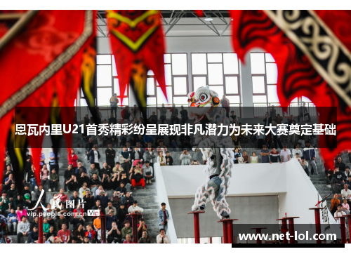 恩瓦内里U21首秀精彩纷呈展现非凡潜力为未来大赛奠定基础