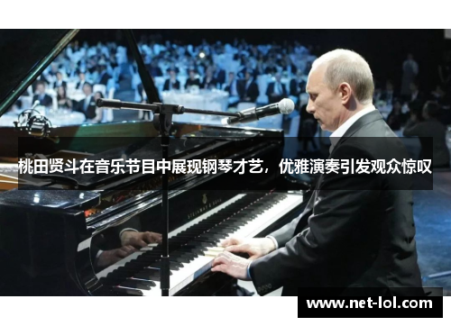 桃田贤斗在音乐节目中展现钢琴才艺，优雅演奏引发观众惊叹