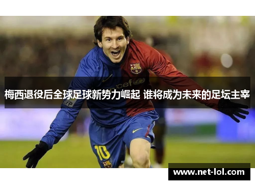 梅西退役后全球足球新势力崛起 谁将成为未来的足坛主宰