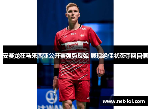 安赛龙在马来西亚公开赛强势反弹 展现绝佳状态夺回自信