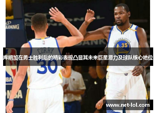 库明加在勇士胜利后的精彩表现凸显其未来巨星潜力及球队核心地位