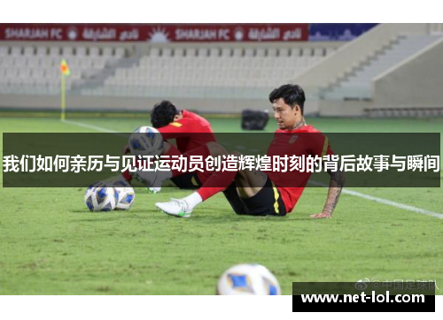 我们如何亲历与见证运动员创造辉煌时刻的背后故事与瞬间