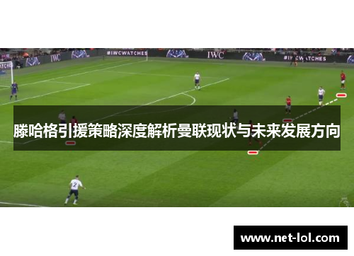 滕哈格引援策略深度解析曼联现状与未来发展方向