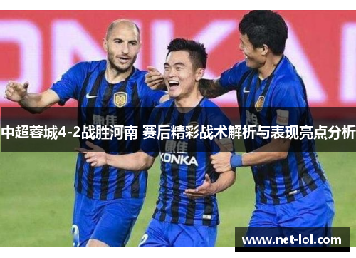 中超蓉城4-2战胜河南 赛后精彩战术解析与表现亮点分析
