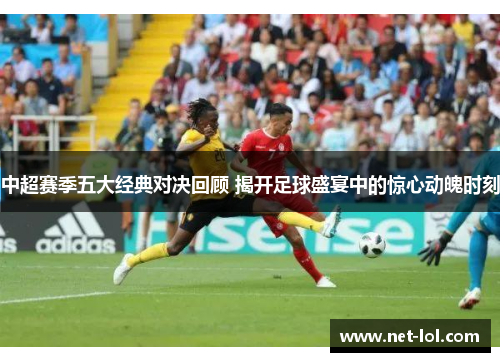 中超赛季五大经典对决回顾 揭开足球盛宴中的惊心动魄时刻