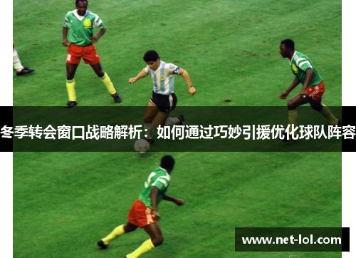 冬季转会窗口战略解析：如何通过巧妙引援优化球队阵容