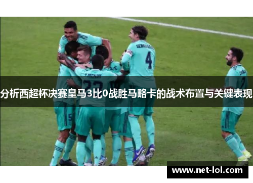 分析西超杯决赛皇马3比0战胜马略卡的战术布置与关键表现