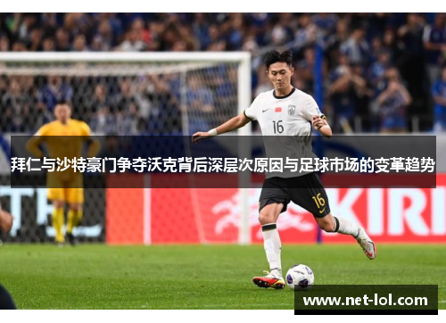 拜仁与沙特豪门争夺沃克背后深层次原因与足球市场的变革趋势