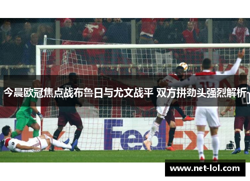 今晨欧冠焦点战布鲁日与尤文战平 双方拼劲头强烈解析