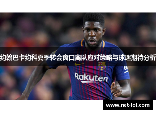 约翰巴卡约科夏季转会窗口离队应对策略与球迷期待分析