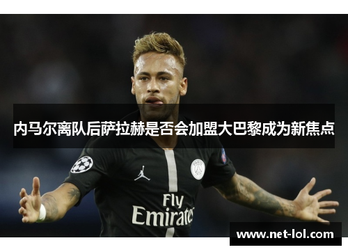 内马尔离队后萨拉赫是否会加盟大巴黎成为新焦点