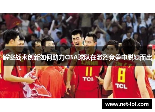 解密战术创新如何助力CBA球队在激烈竞争中脱颖而出