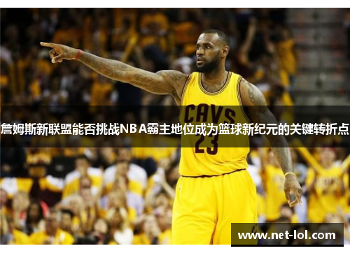 詹姆斯新联盟能否挑战NBA霸主地位成为篮球新纪元的关键转折点