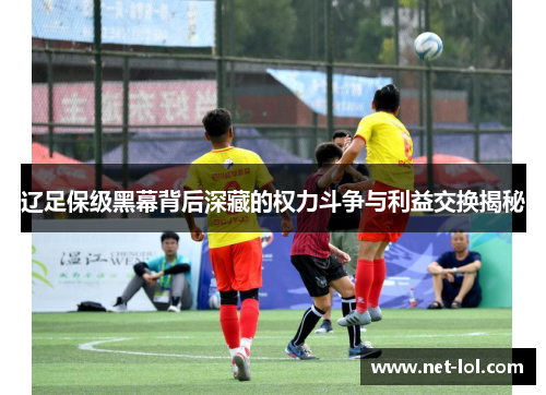 辽足保级黑幕背后深藏的权力斗争与利益交换揭秘