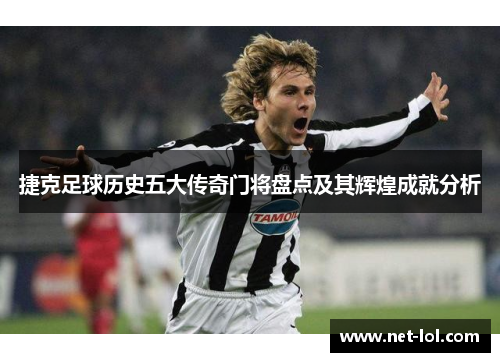 捷克足球历史五大传奇门将盘点及其辉煌成就分析