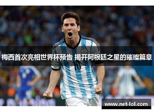 梅西首次亮相世界杯预告 揭开阿根廷之星的璀璨篇章