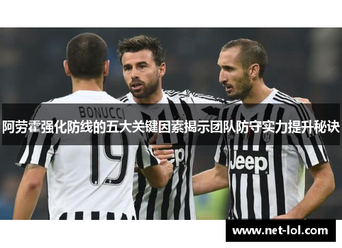 阿劳霍强化防线的五大关键因素揭示团队防守实力提升秘诀