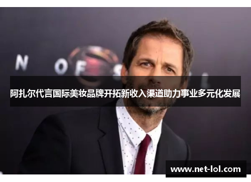 阿扎尔代言国际美妆品牌开拓新收入渠道助力事业多元化发展