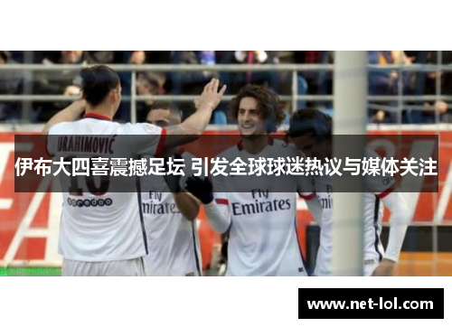 伊布大四喜震撼足坛 引发全球球迷热议与媒体关注