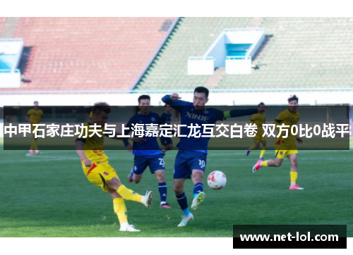 中甲石家庄功夫与上海嘉定汇龙互交白卷 双方0比0战平