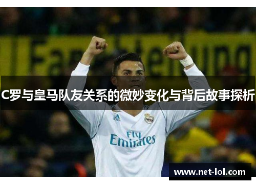 C罗与皇马队友关系的微妙变化与背后故事探析