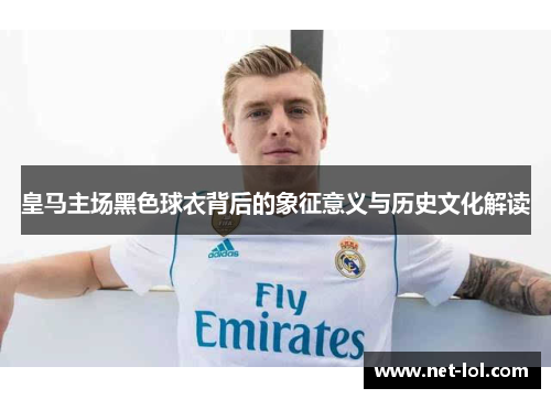 皇马主场黑色球衣背后的象征意义与历史文化解读