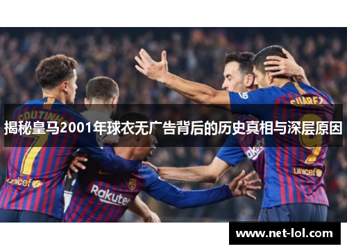 揭秘皇马2001年球衣无广告背后的历史真相与深层原因