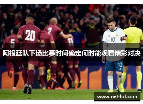 阿根廷队下场比赛时间确定何时能观看精彩对决