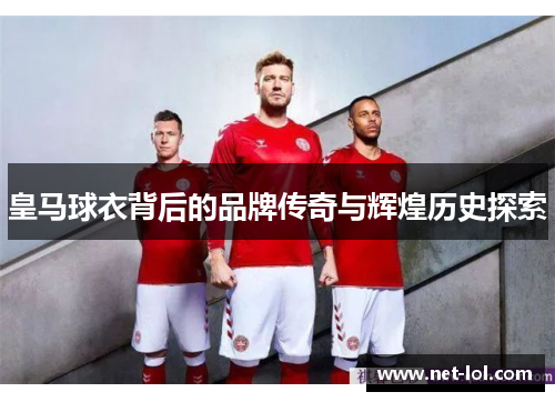 皇马球衣背后的品牌传奇与辉煌历史探索