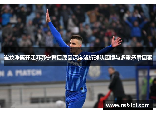 崔龙洙离开江苏苏宁背后原因深度解析球队困境与多重矛盾因素